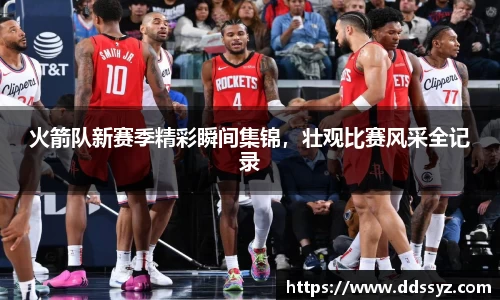 火箭队新赛季精彩瞬间集锦，壮观比赛风采全记录